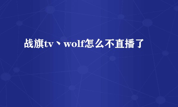战旗tv丶wolf怎么不直播了
