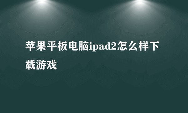 苹果平板电脑ipad2怎么样下载游戏