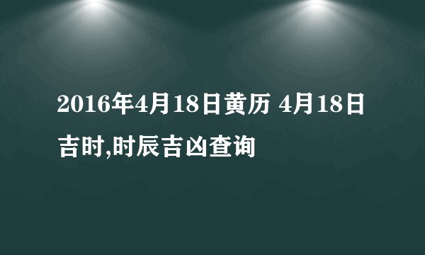 2016年4月18日黄历 4月18日吉时,时辰吉凶查询