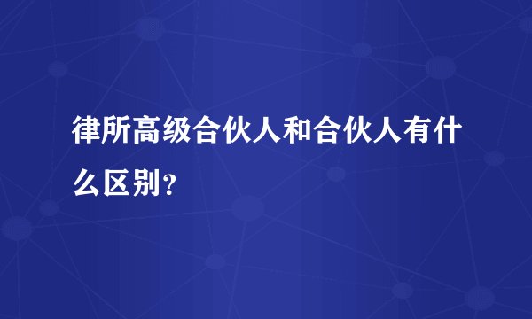 律所高级合伙人和合伙人有什么区别？