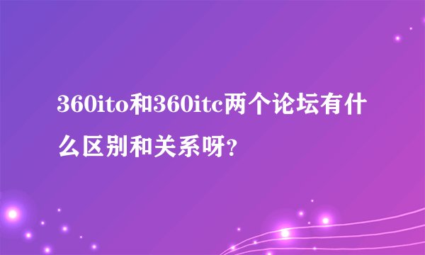 360ito和360itc两个论坛有什么区别和关系呀？