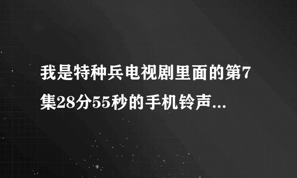 我是特种兵电视剧里面的第7集28分55秒的手机铃声叫什么名字