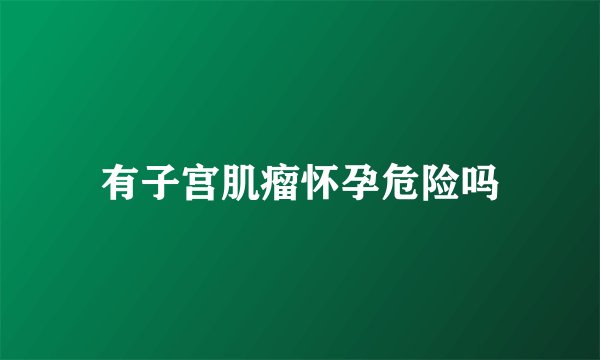 有子宫肌瘤怀孕危险吗