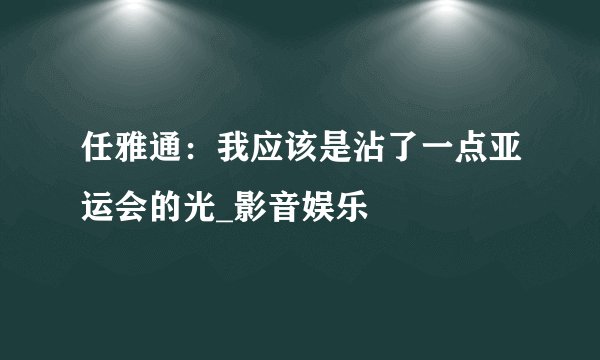 任雅通：我应该是沾了一点亚运会的光_影音娱乐