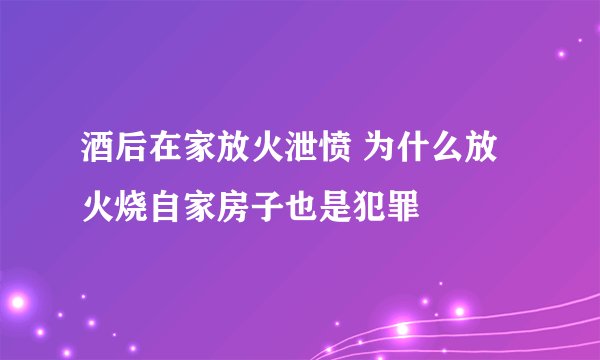酒后在家放火泄愤 为什么放火烧自家房子也是犯罪