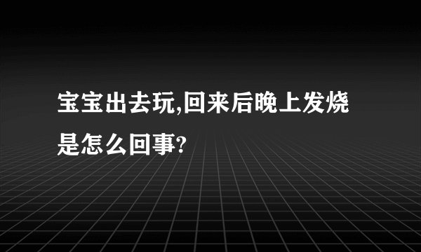 宝宝出去玩,回来后晚上发烧是怎么回事?