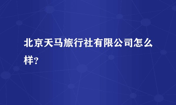 北京天马旅行社有限公司怎么样？