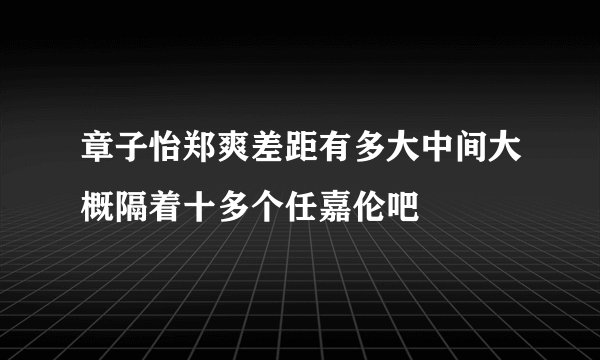 章子怡郑爽差距有多大中间大概隔着十多个任嘉伦吧
