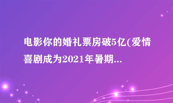 电影你的婚礼票房破5亿(爱情喜剧成为2021年暑期档最大黑马)