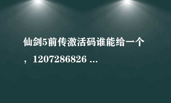 仙剑5前传激活码谁能给一个，1207286826 激活码能用的话追加500分