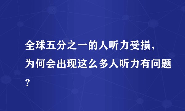 全球五分之一的人听力受损，为何会出现这么多人听力有问题？