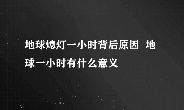 地球熄灯一小时背后原因  地球一小时有什么意义