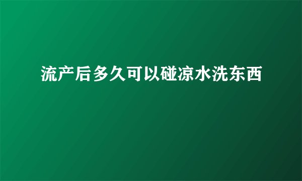 流产后多久可以碰凉水洗东西