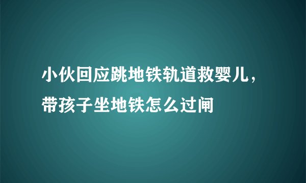 小伙回应跳地铁轨道救婴儿，带孩子坐地铁怎么过闸