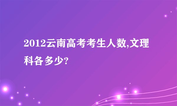 2012云南高考考生人数,文理科各多少?