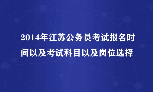 2014年江苏公务员考试报名时间以及考试科目以及岗位选择