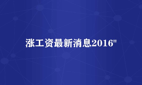 涨工资最新消息2016