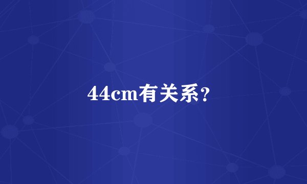 44cm有关系？