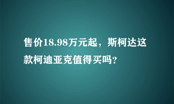 售价18.98万元起，斯柯达这款柯迪亚克值得买吗？