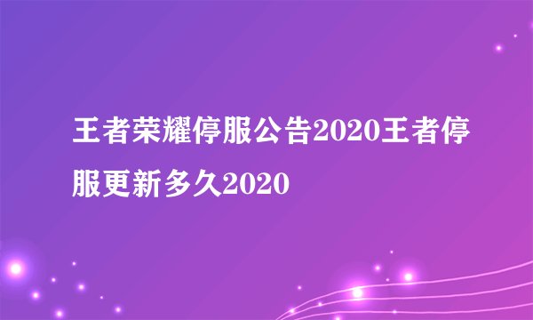 王者荣耀停服公告2020王者停服更新多久2020