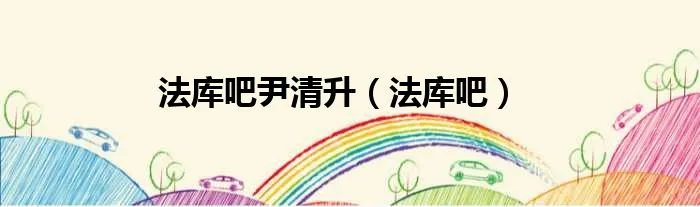 法库吧尹清升（法库吧）