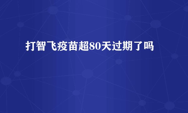 打智飞疫苗超80天过期了吗
