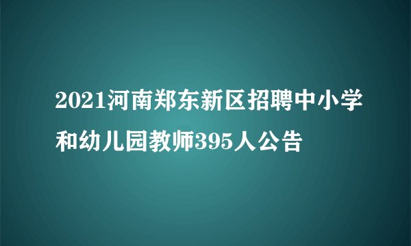2021河南郑东新区招聘中小学和幼儿园教师395人公告