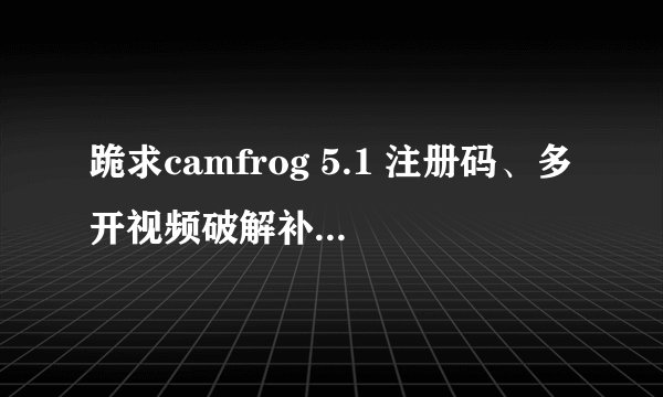 跪求camfrog 5.1 注册码、多开视频破解补丁、窗口放大器工具