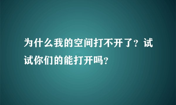 为什么我的空间打不开了？试试你们的能打开吗？