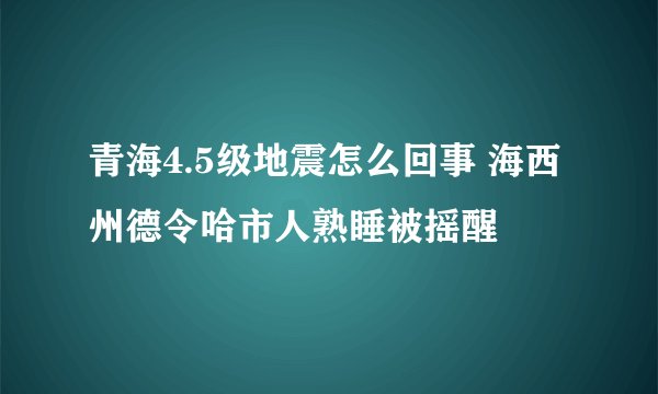 青海4.5级地震怎么回事 海西州德令哈市人熟睡被摇醒