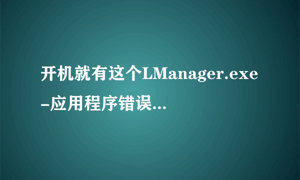 开机就有这个LManager.exe-应用程序错误请问应该怎么弄啊 求高手啊
