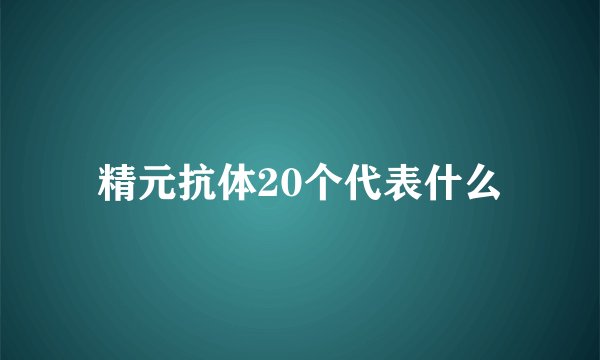 精元抗体20个代表什么