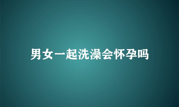男女一起洗澡会怀孕吗