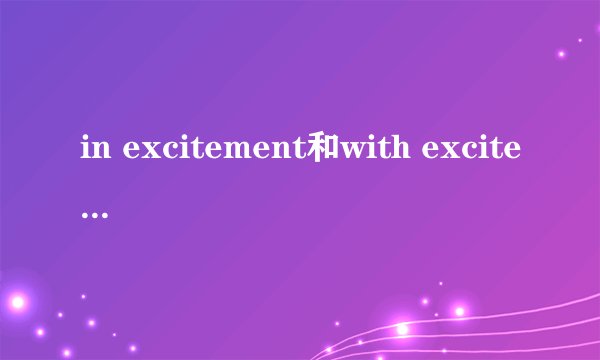 in excitement和with excitement 意思用法完全一样吗