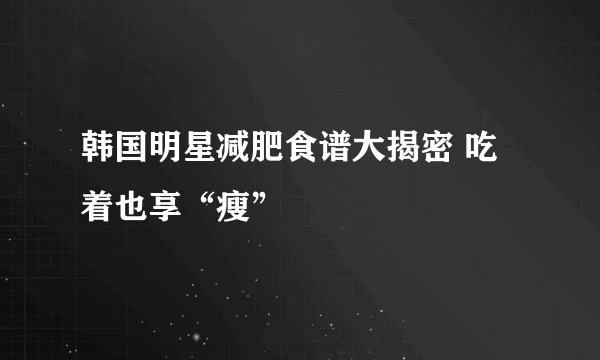 韩国明星减肥食谱大揭密 吃着也享“瘦”