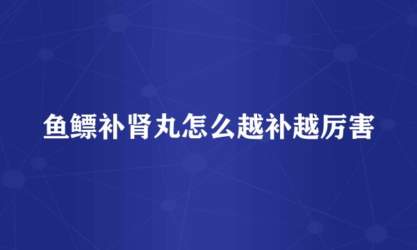 鱼鳔补肾丸怎么越补越厉害