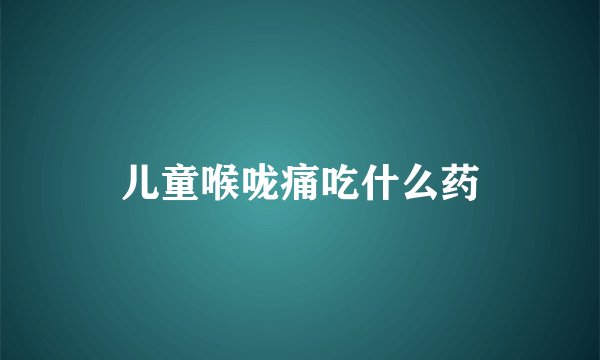 儿童喉咙痛吃什么药