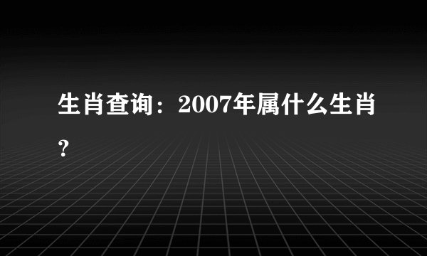 生肖查询：2007年属什么生肖？