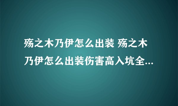 殇之木乃伊怎么出装 殇之木乃伊怎么出装伤害高入坑全方位玩法
