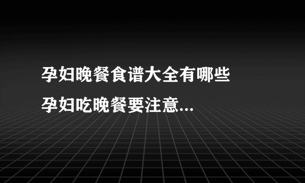 孕妇晚餐食谱大全有哪些      孕妇吃晚餐要注意的事项是什么