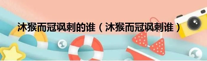 沐猴而冠讽刺的谁（沐猴而冠讽刺谁）