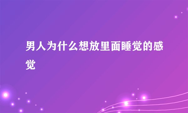 男人为什么想放里面睡觉的感觉