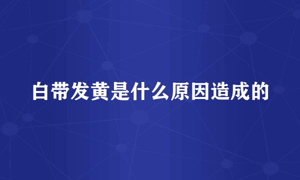 白带发黄是什么原因造成的
