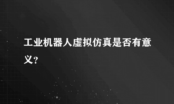 工业机器人虚拟仿真是否有意义？