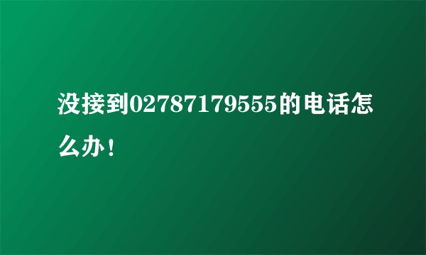 没接到02787179555的电话怎么办！