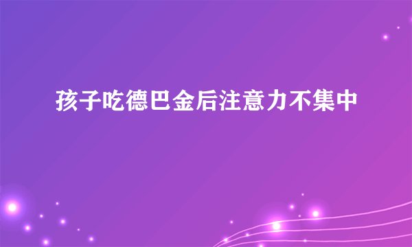 孩子吃德巴金后注意力不集中