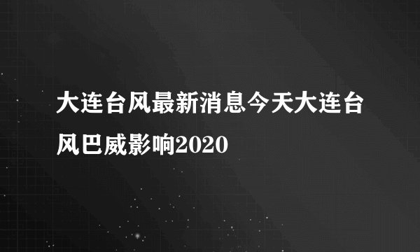 大连台风最新消息今天大连台风巴威影响2020
