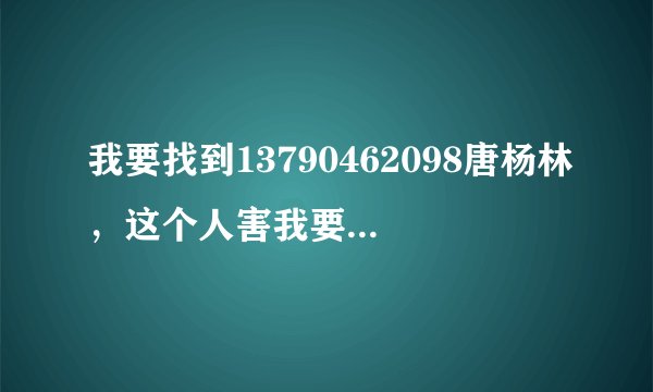 我要找到13790462098唐杨林，这个人害我要痛苦一辈子，破坏我的家庭？