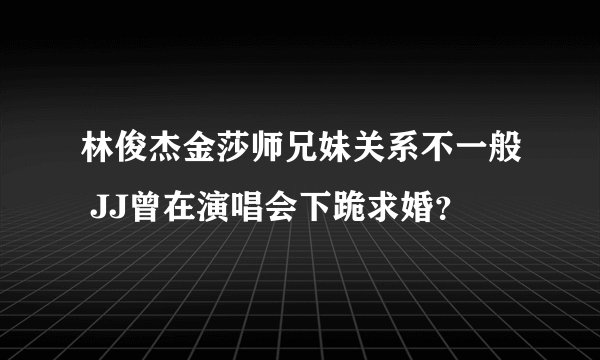 林俊杰金莎师兄妹关系不一般 JJ曾在演唱会下跪求婚？