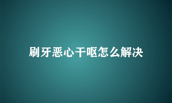 刷牙恶心干呕怎么解决